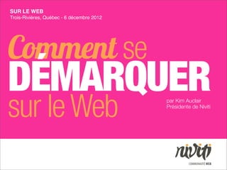 SUR LE WEB
Trois-Rivières, Québec - 6 décembre 2012




Comment se
DÉMARQUER
sur le Web                                 par Kim Auclair
                                           Présidente de Niviti
 