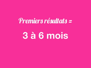 Premiers résultats =
3 à 6 mois
 
