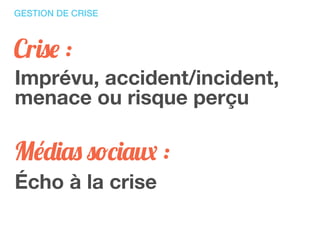 Crise :
Imprévu, accident/incident,
menace ou risque perçu
Médias sociaux :
Écho à la crise
GESTION DE CRISE
 
