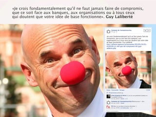 «Je crois fondamentalement qu'il ne faut jamais faire de compromis,
que ce soit face aux banques, aux organisations ou à tous ceux
qui doutent que votre idée de base fonctionne». Guy Laliberté
 