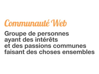 Communauté Web
Groupe de personnes
ayant des intérêts
et des passions communes
faisant des choses ensembles
 