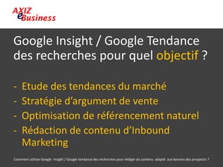 Google Insight / Google Tendance
des recherches pour quel objectif ?
- Etude des tendances du marché
- Stratégie d’argumen...