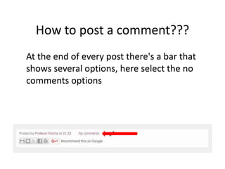 How to post a comment???
At the end of every post there's a bar that
shows several options, here select the no
comments options
 