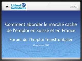 Comment aborder le marché caché
de l’emploi en Suisse et en France
Forum de l’Emploi Transfrontalier
18 septembre 2015
 