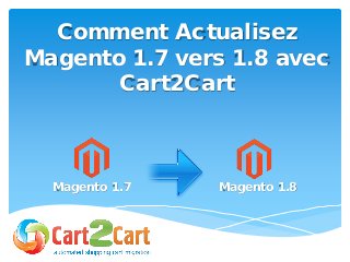 Comment Actualisez
Magento 1.7 vers 1.8 avec
Cart2Cart
Magento 1.7 Magento 1.8
 