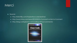 Merci
 Source :
 http://latentflip.com/imperative-vs-declarative/
 http://www.infoq.com/news/2010/03/To-Comment-or-Not-to-Comment
 http://blog.codinghorror.com/coding-without-comments/
 