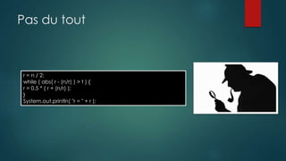 Pas du tout
r = n / 2;
while ( abs( r - (n/r) ) > t ) {
r = 0.5 * ( r + (n/r) );
}
System.out.println( "r = " + r );
 
