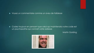  Voyez un commentaire comme un aveu de faiblesse
 Codez toujours en pensant que celui qui maintiendra votre code est
un psychopathe qui connait votre adresse
Martin Golding
 