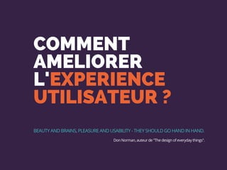 COMMENT
AMELIORER
L'EXPERIENCE
UTILISATEUR ?
BEAUTY AND BRAINS, PLEASURE AND USABILITY - THEY SHOULD GO HAND IN HAND.
Don Norman, auteur de "The design of everyday things".
 