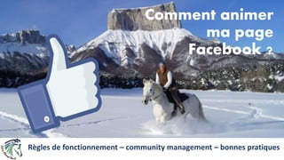 Comment animer
ma page
Facebook ?
Règles de fonctionnement – community management – bonnes pratiques
 