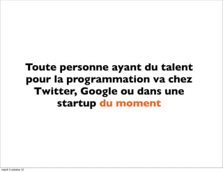 Toute personne ayant du talent
                     pour la programmation va chez
                      Twitter, Google ou dans une
                           startup du moment




mardi 2 octobre 12
 