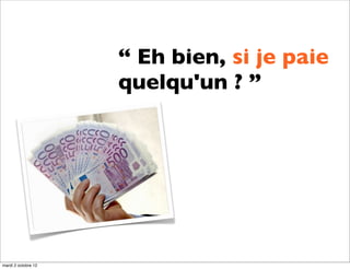 “ Eh bien, si je paie
                     quelqu'un ? ”




mardi 2 octobre 12
 