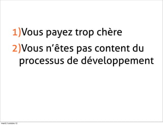 1)Vous payez trop chère
           2)Vous n’êtes pas content du
            processus de développement




mardi 2 octobre 12
 