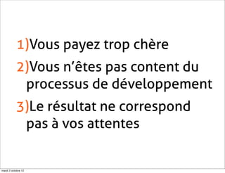 1)Vous payez trop chère
           2)Vous n’êtes pas content du
            processus de développement
           3)Le résultat ne correspond
            pas à vos attentes


mardi 2 octobre 12
 
