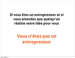 Si vous êtes un entrepreneur et si
                        vous attendez que quelqu’un
                        réalise votre idée pour vous


                         Vous n’êtes pas un
                           entrepreneur

mardi 2 octobre 12
 