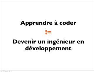 Apprendre à coder
                               !=
                     Devenir un ingénieur en
                        développement


mardi 2 octobre 12
 