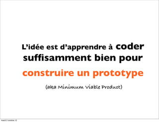 coder
                     L’idée est d’apprendre à
                     sufﬁsamment bien pour
                     construire un prototype
                           (aka Minimum Viable Product)




mardi 2 octobre 12
 