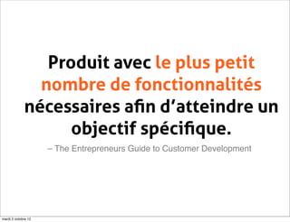 Produit avec le plus petit
               nombre de fonctionnalités
             nécessaires aﬁn d’atteindre un
                   objectif spéciﬁque.
                     – The Entrepreneurs Guide to Customer Development




mardi 2 octobre 12
 