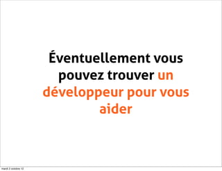 Éventuellement vous
                       pouvez trouver un
                     développeur pour vous
                             aider



mardi 2 octobre 12
 