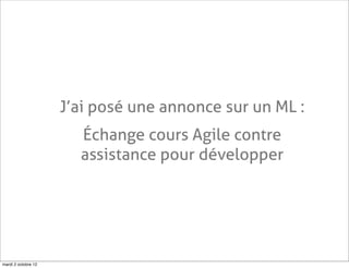 J’ai posé une annonce sur un ML :
                       Échange cours Agile contre
                       assistance pour développer




mardi 2 octobre 12
 