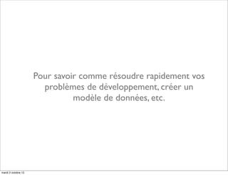 Pour savoir comme résoudre rapidement vos
                       problèmes de développement, créer un
                               modèle de données, etc.




mardi 2 octobre 12
 
