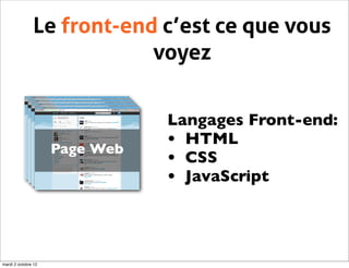 Le front-end c’est ce que vous
                            voyez


                                Langages Front-end:
                                • HTML
                     Page Web
                                • CSS
                                • JavaScript




mardi 2 octobre 12
 