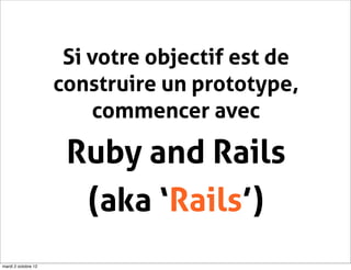 Si votre objectif est de
                     construire un prototype,
                         commencer avec

                      Ruby and Rails
                       (aka ‘Rails’)
mardi 2 octobre 12
 