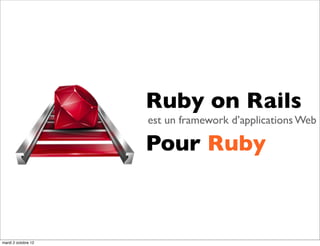 Ruby on Rails
                     est un framework d’applications Web

                     Pour Ruby



mardi 2 octobre 12
 