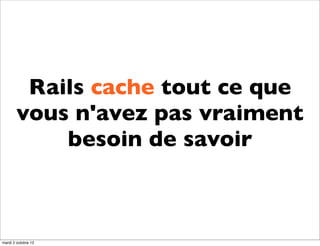 Rails cache tout ce que
        vous n'avez pas vraiment
            besoin de savoir



mardi 2 octobre 12
 