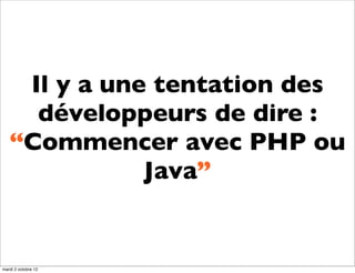 Il y a une tentation des
     développeurs de dire :
   “Commencer avec PHP ou
              Java”


mardi 2 octobre 12
 