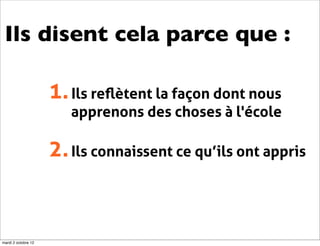 Ils disent cela parce que :

                     1. Ils reﬂètent la façon dont nous
                        apprenons des choses à l'école

                     2. Ils connaissent ce qu’ils ont appris


mardi 2 octobre 12
 