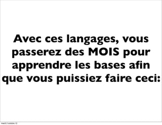 Avec ces langages, vous
 passerez des MOIS pour
 apprendre les bases aﬁn
que vous puissiez faire ceci:


mardi 2 octobre 12
 