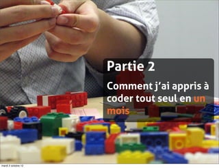 Partie 2
                     Comment j’ai appris à
                     coder tout seul en un
                     mois




mardi 2 octobre 12
 
