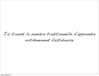 J’ai trouvé la manière traditionnelle d’apprendre
                extrêmement fastidieuse




mardi 2 octobre 12
 