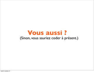 Vous aussi ?
                     (Sinon, vous sauriez coder à présent.)




mardi 2 octobre 12
 