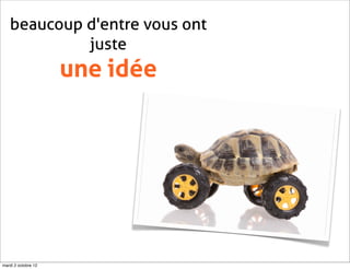 beaucoup d'entre vous ont
            juste
                     une idée




mardi 2 octobre 12
 