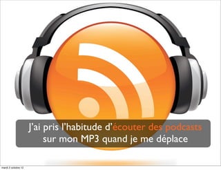 J’ai pris l’habitude d’écouter des podcasts
                          sur mon MP3 quand je me déplace

mardi 2 octobre 12
 