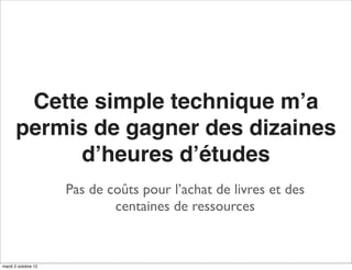 Cette simple technique m’a
      permis de gagner des dizaines
            d’heures d’études
                     Pas de coûts pour l’achat de livres et des
                             centaines de ressources


mardi 2 octobre 12
 