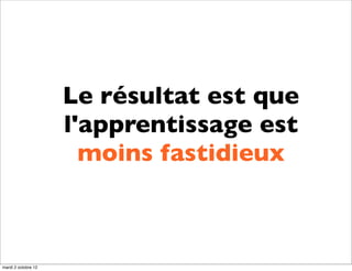 Le résultat est que
                     l'apprentissage est
                       moins fastidieux



mardi 2 octobre 12
 