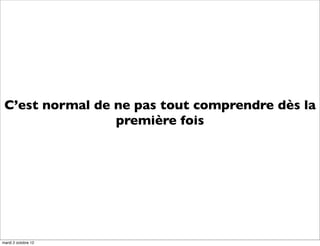 C’est normal de ne pas tout comprendre dès la
                 première fois




mardi 2 octobre 12
 