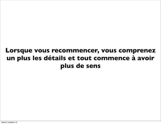 Lorsque vous recommencer, vous comprenez
    un plus les détails et tout commence à avoir
                     plus de sens




mardi 2 octobre 12
 