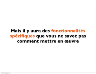 Mais il y aura des fonctionnalités
                 spéciﬁques que vous ne savez pas
                    comment mettre en œuvre




mardi 2 octobre 12
 