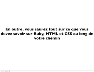 En outre, vous saurez tout sur ce que vous
devez savoir sur Ruby, HTML et CSS au long de
                 votre chemin




mardi 2 octobre 12
 