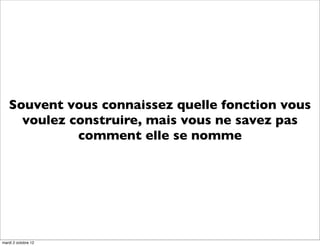 Souvent vous connaissez quelle fonction vous
     voulez construire, mais vous ne savez pas
             comment elle se nomme




mardi 2 octobre 12
 