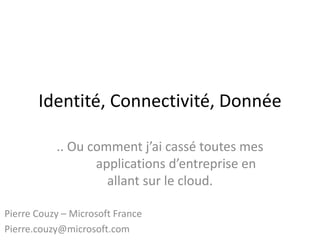 Identité, Connectivité, Donnée
.. Ou comment j’ai cassé toutes mes
applications d’entreprise en
allant sur le cloud.
Pierre Couzy – Microsoft France
Pierre.couzy@microsoft.com
 
