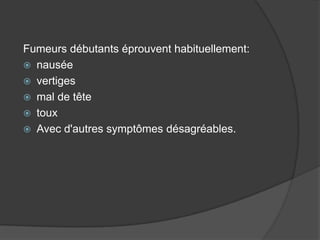 Fumeurs débutants éprouvent habituellement:
 nausée
 vertiges
 mal de tête
 toux
 Avec d'autres symptômes désagréables.
 