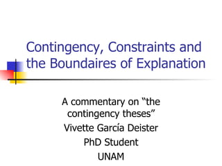 Contingency, Constraints and the Boundaires of Explanation A commentary on “the contingency theses” Vivette García Deister PhD Student UNAM 
