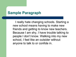 Sample Paragraph I really hate changing schools. Starting a new school means having to make new friends and getting to know new teachers. Because I am shy, I have trouble talking to people I don’t know. Walking into my new school, I feel like an outsider without anyone to talk to or confide in.  