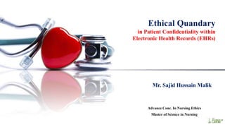 Ethical Quandary
in Patient Confidentiality within
Electronic Health Records (EHRs)
Mr. Sajid Hussain Malik
Advance Conc. In Nursing Ethics
Master of Science in Nursing
 