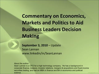 Commentary on Economics, Markets and Politics to Aid Business Leaders Decision Making September 3, 2010  – Update Sean Lannan www.linkedin/in/SeanLannan About the author:  Sean Lannan is a CFO for a high technology company.  He has a background in corporate finance, treasury, investor relations, mergers & acquisitions and fixed-income securities trading, and has an MBA in finance and BA in economics and political science. 